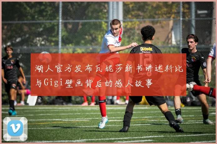 湖人官方发布瓦妮莎新书讲述科比与Gigi壁画背后的感人故事