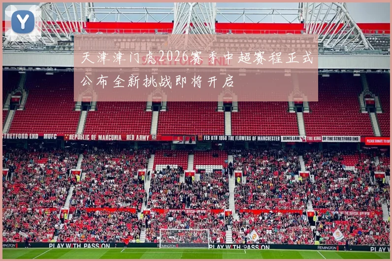 天津津门虎2026赛季中超赛程正式公布全新挑战即将开启
