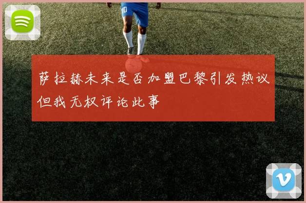 萨拉赫未来是否加盟巴黎引发热议但我无权评论此事