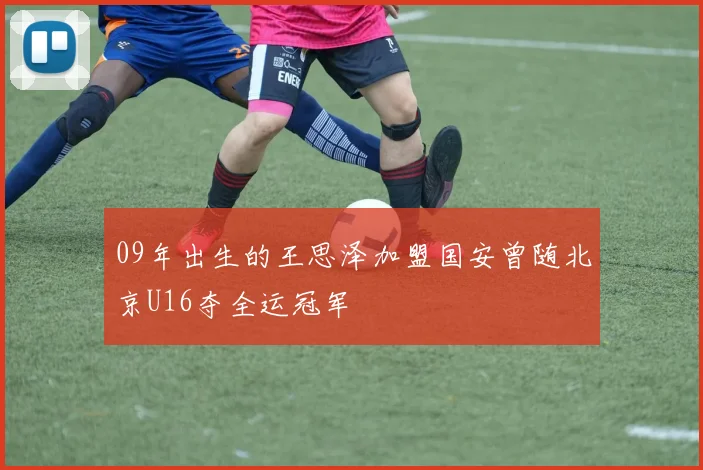 09年出生的王思泽加盟国安曾随北京U16夺全运冠军